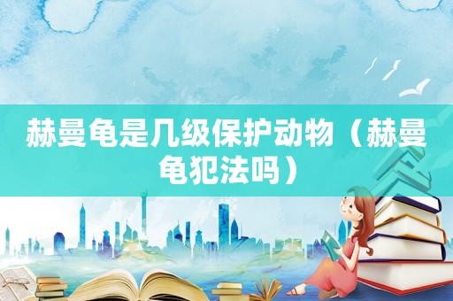 赫曼龜是幾級保護動物（赫曼龜犯法嗎）