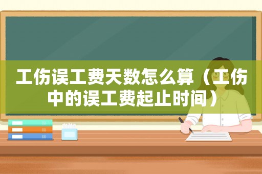 工傷誤工費天數怎么算（工傷中的誤工費起止時間）