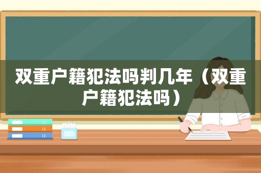 雙重戶籍犯法嗎判幾年（雙重戶籍犯法嗎）