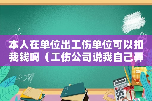 本人在單位出工傷單位可以扣我錢嗎（工傷公司說我自己弄的）