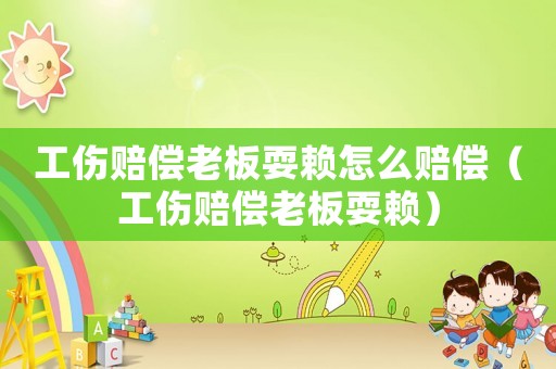 工傷賠償老板耍賴怎么賠償（工傷賠償老板耍賴）