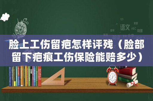臉上工傷留疤怎樣評殘（臉部留下疤痕工傷保險能賠多少）