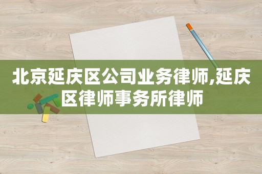 北京延慶區公司業務律師,延慶區律師事務所律師