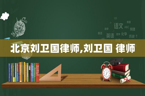 北京劉衛國律師,劉衛國 律師