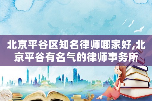 北京平谷區知名律師哪家好,北京平谷有名氣的律師事務所