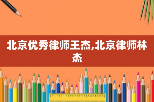 北京優秀律師王杰,北京律師林杰