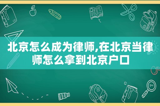 北京怎么成為律師,在北京當律師怎么拿到北京戶口
