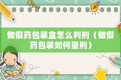 做假藥包裝盒怎么判刑（做假藥包裝如何量刑）