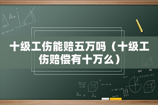 十級工傷能賠五萬嗎（十級工傷賠償有十萬么）