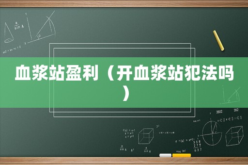 血漿站盈利（開血漿站犯法嗎）