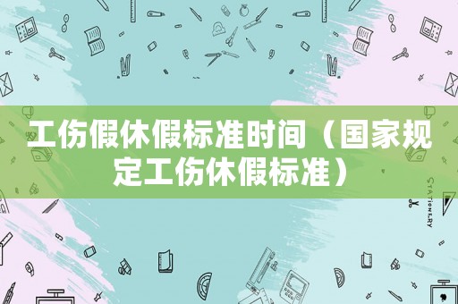 工傷假休假標準時間（國家規定工傷休假標準）