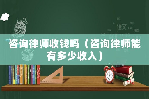 咨詢律師收錢嗎（咨詢律師能有多少收入）