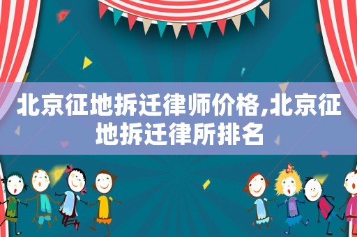 北京征地拆遷律師價格,北京征地拆遷律所排名