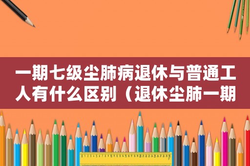 一期七級塵肺病退休與普通工人有什么區(qū)別（退休塵肺一期七級工傷賠償）