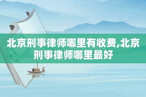 北京刑事律師哪里有收費,北京刑事律師哪里最好