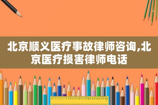 北京順義醫(yī)療事故律師咨詢(xún),北京醫(yī)療損害律師電話
