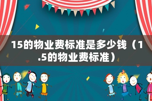15的物業(yè)費(fèi)標(biāo)準(zhǔn)是多少錢（1.5的物業(yè)費(fèi)標(biāo)準(zhǔn)）