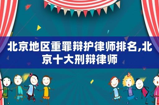 北京地區重罪辯護律師排名,北京十大刑辯律師