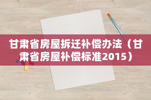 甘肅省房屋拆遷補償辦法（甘肅省房屋補償標準2015）