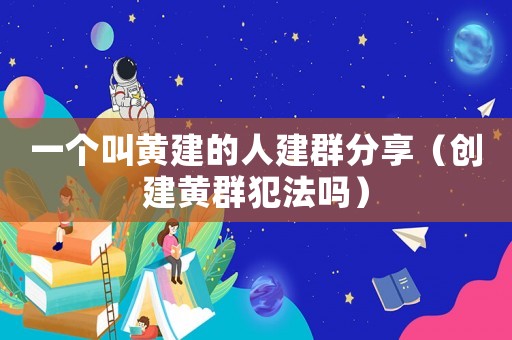 一個叫黃建的人建群分享（創建黃群犯法嗎）