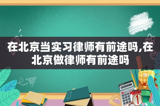 在北京當實習律師有前途嗎,在北京做律師有前途嗎
