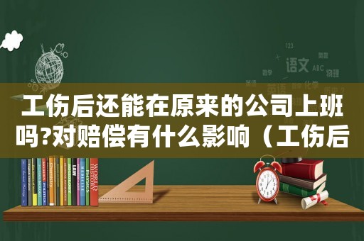 工傷后還能在原來的公司上班嗎?對賠償有什么影響（工傷后還能繼續(xù)上班嗎）