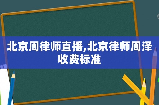 北京周律師直播,北京律師周澤收費標準