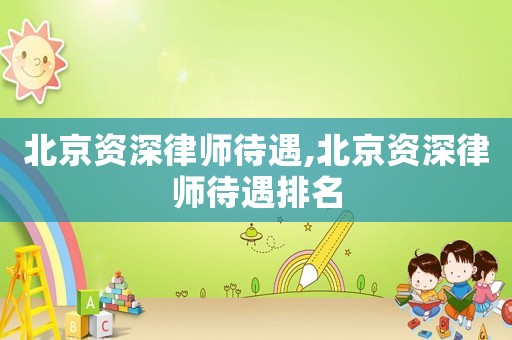 北京資深律師待遇,北京資深律師待遇排名