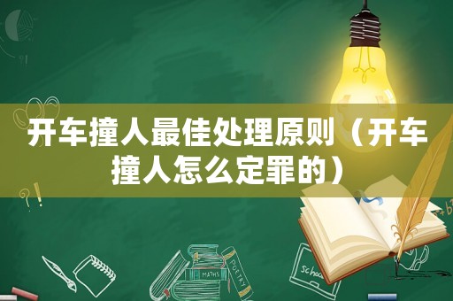 開車撞人最佳處理原則（開車撞人怎么定罪的）