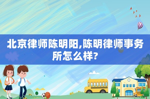 北京律師陳明陽(yáng),陳明律師事務(wù)所怎么樣?