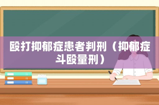 毆打抑郁癥患者判刑（抑郁癥斗毆量刑）