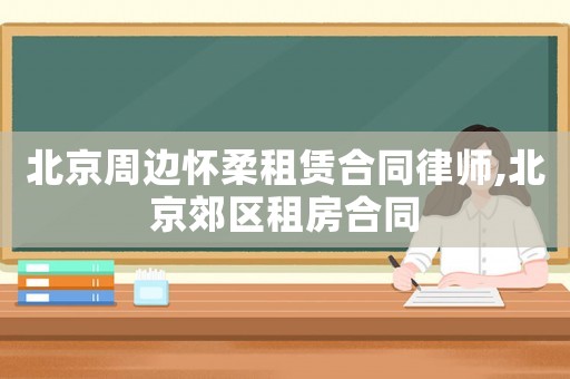 北京周邊懷柔租賃合同律師,北京郊區租房合同
