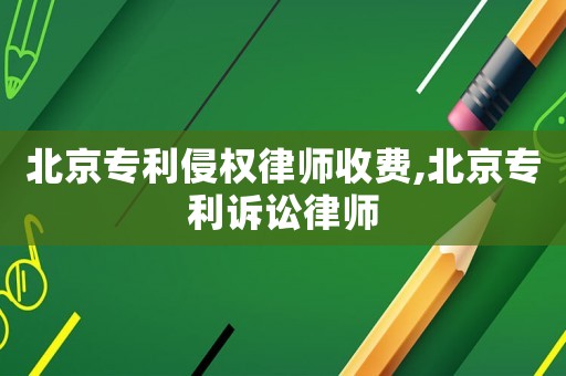 北京專利侵權律師收費,北京專利訴訟律師