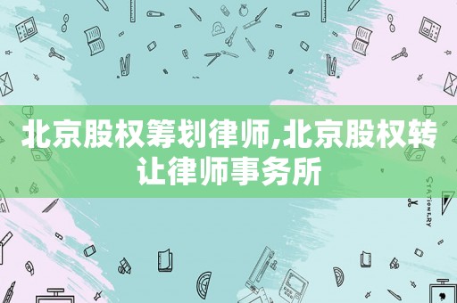 北京股權籌劃律師,北京股權轉讓律師事務所