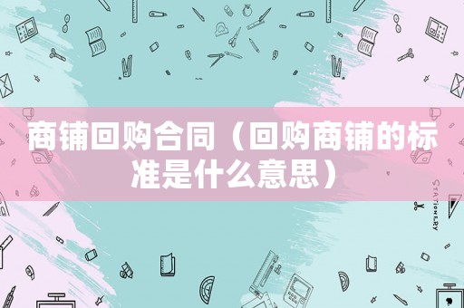 商鋪回購合同（回購商鋪的標準是什么意思）