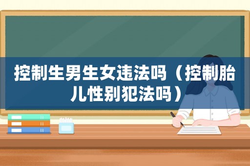 控制生男生女違法嗎（控制胎兒性別犯法嗎）