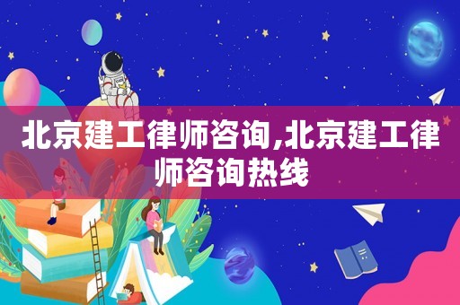 北京建工律師咨詢,北京建工律師咨詢熱線