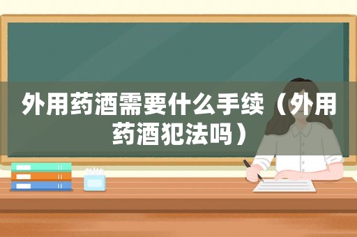 外用藥酒需要什么手續（外用藥酒犯法嗎）