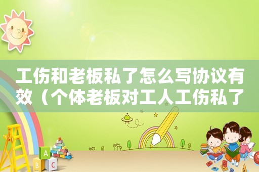工傷和老板私了怎么寫(xiě)協(xié)議有效（個(gè)體老板對(duì)工人工傷私了協(xié)議書(shū)）
