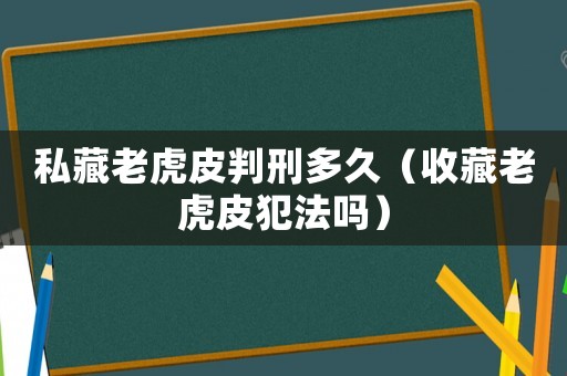 私藏老虎皮判刑多久（收藏老虎皮犯法嗎）