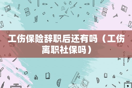 工傷保險辭職后還有嗎（工傷離職社保嗎）