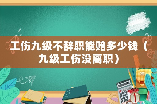 工傷九級不辭職能賠多少錢（九級工傷沒離職）