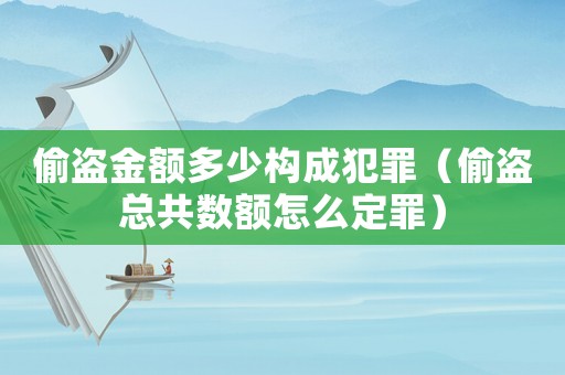 偷盜金額多少構成犯罪（偷盜總共數額怎么定罪）