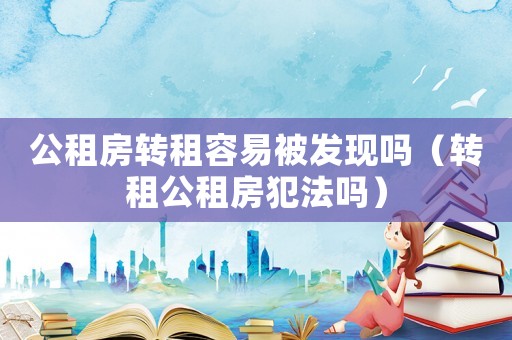 公租房轉(zhuǎn)租容易被發(fā)現(xiàn)嗎（轉(zhuǎn)租公租房犯法嗎）