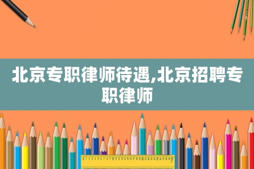 北京專職律師待遇,北京招聘專職律師