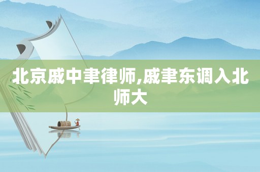 北京戚中聿律師,戚聿東調入北師大