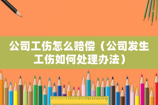 公司工傷怎么賠償（公司發生工傷如何處理辦法）