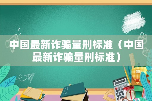 中國最新詐騙量刑標準（中國最新詐騙量刑標準）