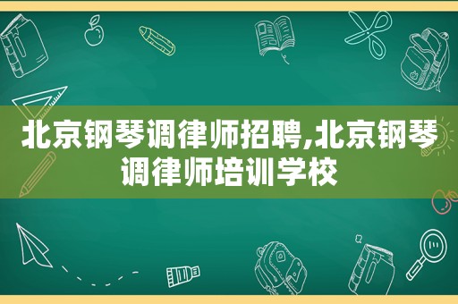 北京鋼琴調(diào)律師招聘,北京鋼琴調(diào)律師培訓(xùn)學(xué)校
