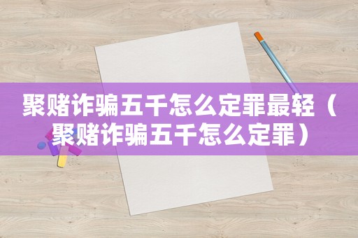 聚賭詐騙五千怎么定罪最輕（聚賭詐騙五千怎么定罪）